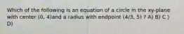 Which of the following is an equation of a circle in the xy-plane with center (0, 4)and a radius with endpoint (4/3, 5) ? A) B) C） D)