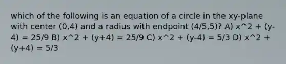 which of the following is an equation of a circle in the xy-plane with center (0,4) and a radius with endpoint (4/5,5)? A) x^2 + (y-4) = 25/9 B) x^2 + (y+4) = 25/9 C) x^2 + (y-4) = 5/3 D) x^2 + (y+4) = 5/3