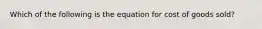 Which of the following is the equation for cost of goods sold?