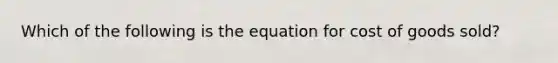 Which of the following is the equation for cost of goods sold?