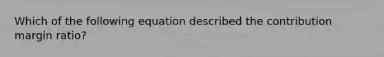 Which of the following equation described the contribution margin ratio?