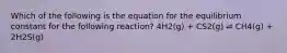 Which of the following is the equation for the equilibrium constant for the following reaction? 4H2(g) + CS2(g) ⇌ CH4(g) + 2H2S(g)