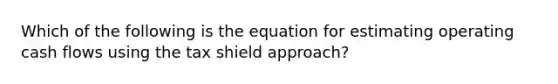 Which of the following is the equation for estimating operating cash flows using the tax shield approach?