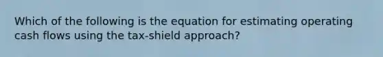 Which of the following is the equation for estimating operating cash flows using the tax-shield approach?