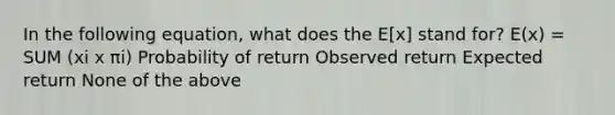 In the following equation, what does the E[x] stand for? E(x) = SUM (xi x πi) Probability of return Observed return Expected return None of the above