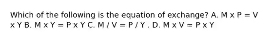 Which of the following is the equation of​ exchange? A. M x P = V x Y B. M x Y = P x Y C. M / V = P / Y . D. M x V = P x Y