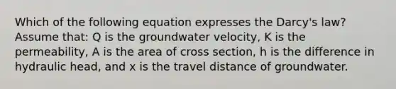 Which of the following equation expresses the Darcy's law? Assume that: Q is the groundwater velocity, K is the permeability, A is the area of cross section, h is the difference in hydraulic head, and x is the travel distance of groundwater.