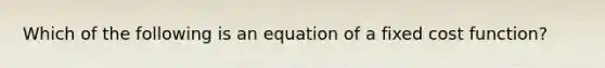 Which of the following is an equation of a fixed cost function?