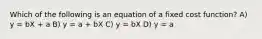 Which of the following is an equation of a fixed cost function? A) y = bX + a B) y = a + bX C) y = bX D) y = a