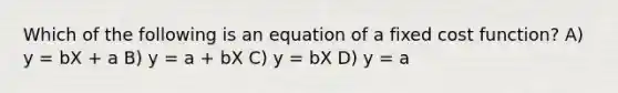 Which of the following is an equation of a fixed cost function? A) y = bX + a B) y = a + bX C) y = bX D) y = a