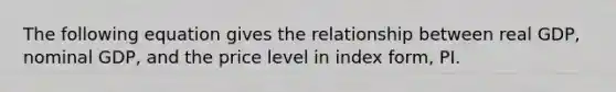 The following equation gives the relationship between real​ GDP, nominal​ GDP, and the price level in index​ form, PI.