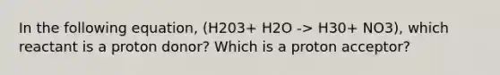 In the following equation, (H203+ H2O -> H30+ NO3), which reactant is a proton donor? Which is a proton acceptor?