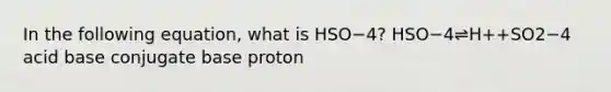 In the following equation, what is HSO−4? HSO−4⇌H++SO2−4 acid base conjugate base proton