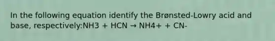 In the following equation identify the Brønsted-Lowry acid and base, respectively:NH3 + HCN → NH4+ + CN-