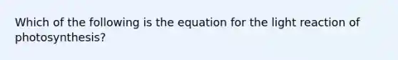 Which of the following is the equation for the light reaction of photosynthesis?