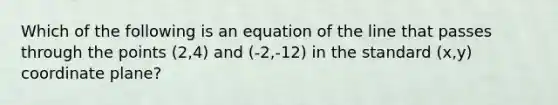 Which of the following is an equation of the line that passes through the points (2,4) and (-2,-12) in the standard (x,y) coordinate plane?