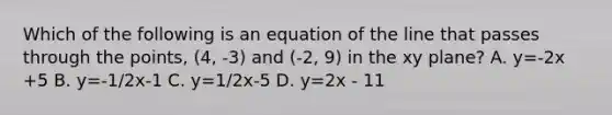 Which of the following is an equation of the line that passes through the points, (4, -3) and (-2, 9) in the xy plane? A. y=-2x +5 B. y=-1/2x-1 C. y=1/2x-5 D. y=2x - 11