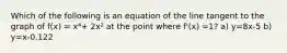 Which of the following is an equation of the line tangent to the graph of f(x) = x⁴+ 2x² at the point where f'(x) =1? a) y=8x-5 b) y=x-0.122