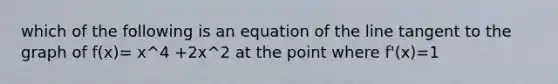 which of the following is an equation of the line tangent to the graph of f(x)= x^4 +2x^2 at the point where f'(x)=1