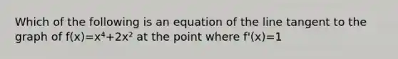 Which of the following is an equation of the line tangent to the graph of f(x)=x⁴+2x² at the point where f'(x)=1