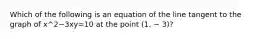 Which of the following is an equation of the line tangent to the graph of x^2−3xy=10 at the point (1, − 3)?