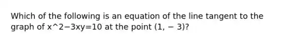 Which of the following is an equation of the line tangent to the graph of x^2−3xy=10 at the point (1, − 3)?