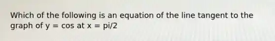 Which of the following is an equation of the line tangent to the graph of y = cos at x = pi/2