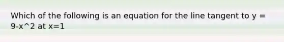 Which of the following is an equation for the line tangent to y = 9-x^2 at x=1