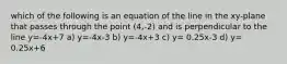 which of the following is an equation of the line in the xy-plane that passes through the point (4,-2) and is perpendicular to the line y=-4x+7 a) y=-4x-3 b) y=-4x+3 c) y= 0.25x-3 d) y= 0.25x+6