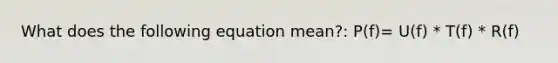 What does the following equation mean?: P(f)= U(f) * T(f) * R(f)