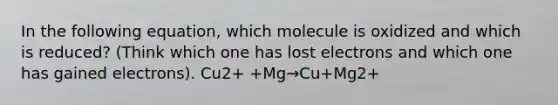 In the following equation, which molecule is oxidized and which is reduced? (Think which one has lost electrons and which one has gained electrons). Cu2+ +Mg→Cu+Mg2+