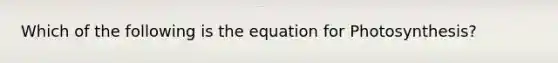 Which of the following is the equation for Photosynthesis?