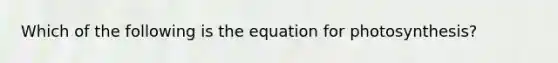 Which of the following is the equation for photosynthesis?