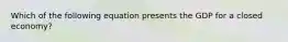 Which of the following equation presents the GDP for a closed economy?