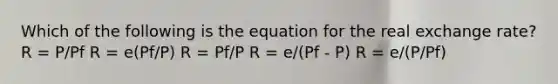 Which of the following is the equation for the real exchange rate? R = P/Pf R = e(Pf/P) R = Pf/P R = e/(Pf - P) R = e/(P/Pf)