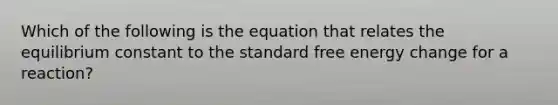 Which of the following is the equation that relates the equilibrium constant to the standard free energy change for a reaction?