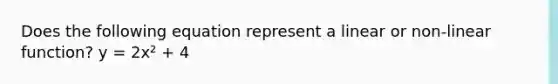 Does the following equation represent a linear or non-linear function? y = 2x² + 4