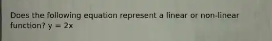 Does the following equation represent a linear or non-linear function? y = 2x