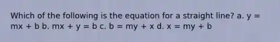 Which of the following is the equation for a straight line? a. y = mx + b b. mx + y = b c. b = my + x d. x = my + b