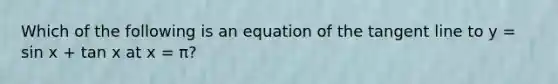 Which of the following is an equation of the tangent line to y = sin x + tan x at x = π?