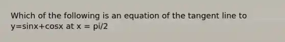 Which of the following is an equation of the tangent line to y=sin⁡x+cos⁡x at x = pi/2