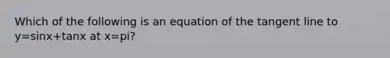 Which of the following is an equation of the tangent line to y=sin⁡x+tan⁡x at x=pi?