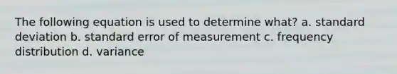 The following equation is used to determine what? a. standard deviation b. standard error of measurement c. frequency distribution d. variance