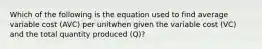 Which of the following is the equation used to find average variable cost (AVC) per unitwhen given the variable cost (VC) and the total quantity produced (Q)?