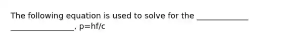 The following equation is used to solve for the _____________ ________________, p=hf/c