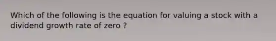 Which of the following is the equation for valuing a stock with a dividend growth rate of zero ?