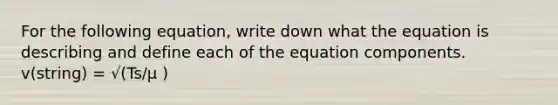 For the following equation, write down what the equation is describing and define each of the equation components. v(string) = √(Ts/µ )