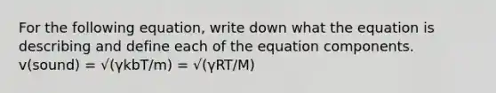 For the following equation, write down what the equation is describing and define each of the equation components. v(sound) = √(γkbT/m) = √(γRT/M)