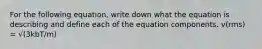 For the following equation, write down what the equation is describing and define each of the equation components. v(rms) = √(3kbT/m)