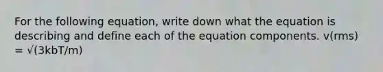 For the following equation, write down what the equation is describing and define each of the equation components. v(rms) = √(3kbT/m)